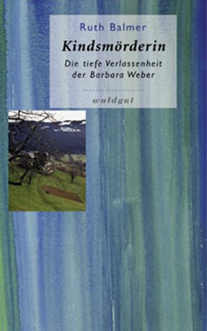 Kindsmörderin. Die tiefe Verlassenheit der Barbara Weber